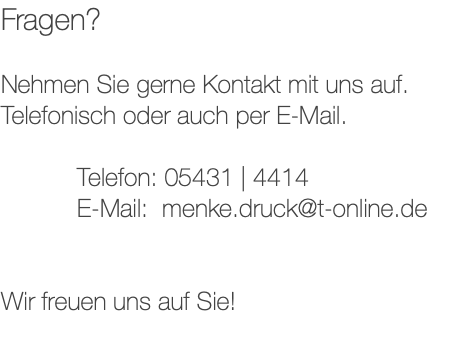 Fragen? Nehmen Sie gerne Kontakt mit uns auf. Telefonisch oder auch per E-Mail. Telefon: 05431 | 4414 E-Mail: menke.druck@t-online.de Wir freuen uns auf Sie!